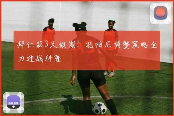 拜仁获3天假期!孔帕尼调整策略全力迎战科隆