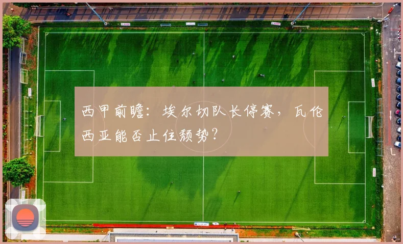 西甲前瞻：埃尔切队长停赛，瓦伦西亚能否止住颓势？