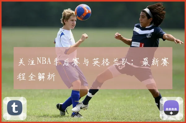 关注NBA季后赛与英格兰队：最新赛程全解析