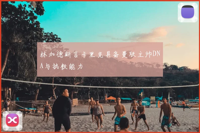 林加德断言卡里克具备曼联主帅DNA与执教能力