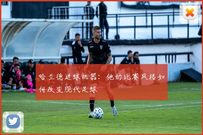 哈兰德进球机器：他的比赛风格如何改变现代足球