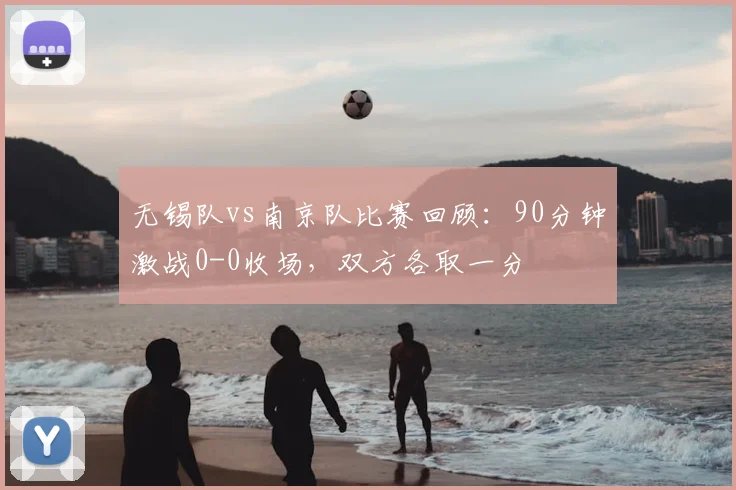 无锡队vs南京队比赛回顾：90分钟激战0-0收场，双方各取一分