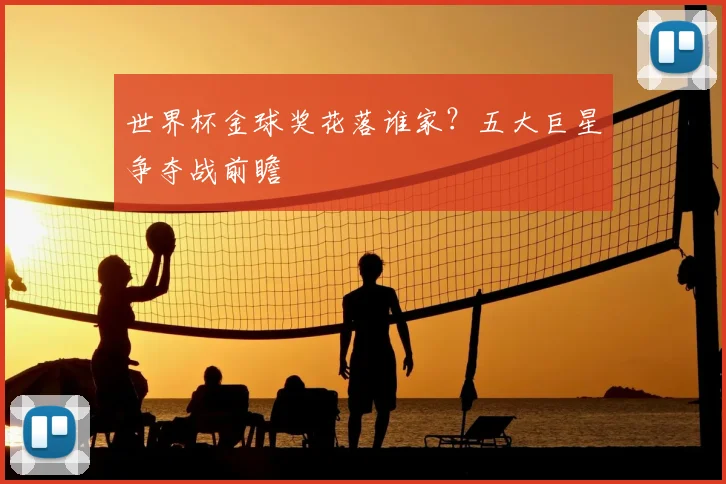 世界杯金球奖花落谁家？五大巨星争夺战前瞻