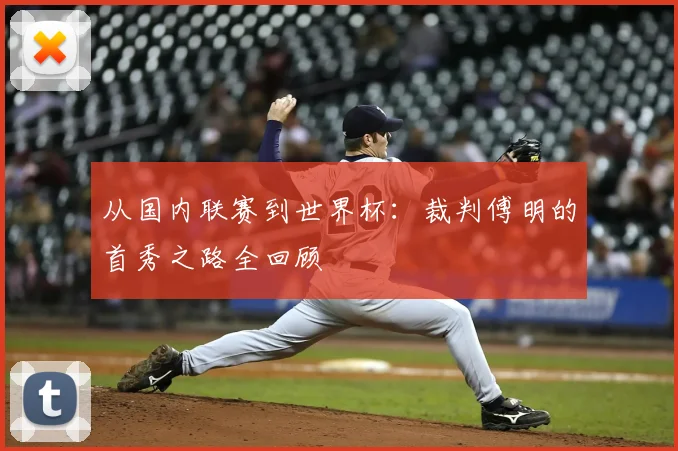 从国内联赛到世界杯:裁判傅明的首秀之路全回顾