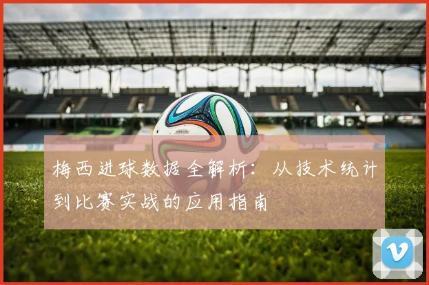 梅西进球数据全解析：从技术统计到比赛实战的应用指南