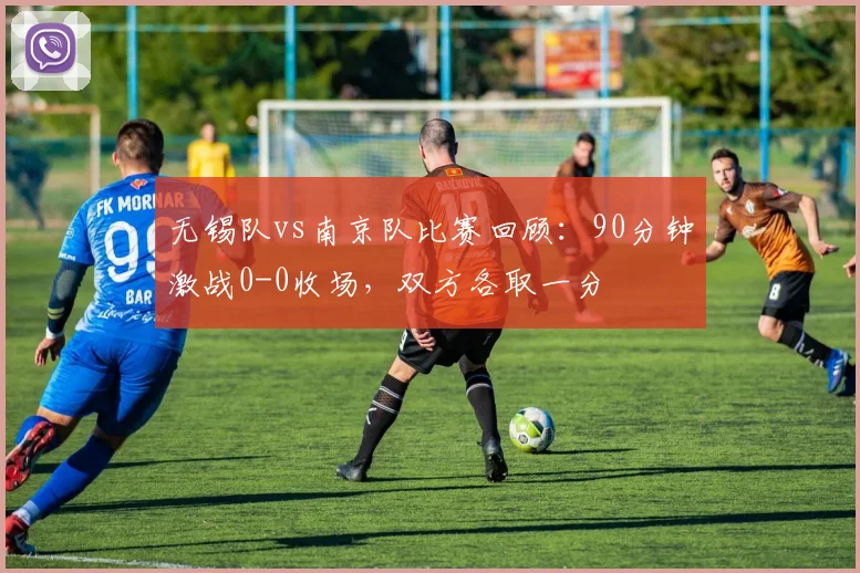 无锡队vs南京队比赛回顾：90分钟激战0-0收场，双方各取一分
