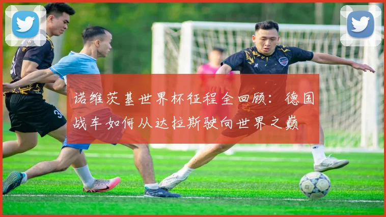 诺维茨基世界杯征程全回顾：德国战车如何从达拉斯驶向世界之巅