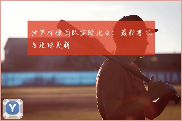 世界杯德国队实时比分：最新赛况与进球更新
