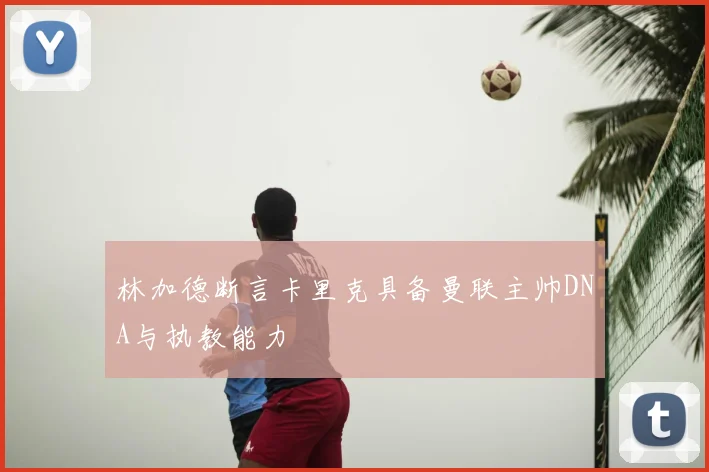 林加德断言卡里克具备曼联主帅DNA与执教能力