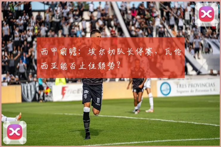 西甲前瞻：埃尔切队长停赛，瓦伦西亚能否止住颓势？
