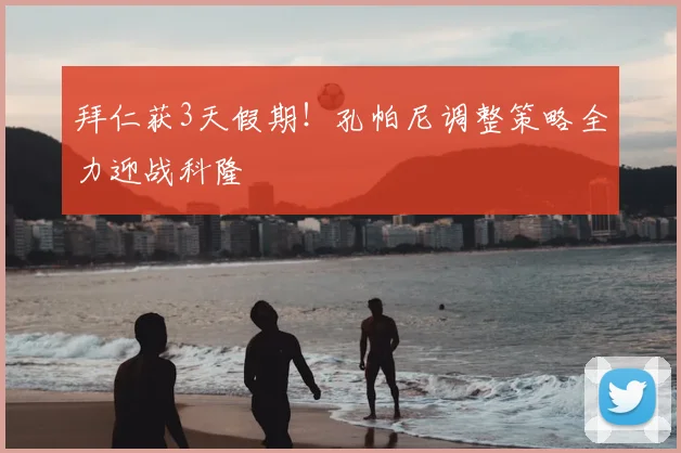 拜仁获3天假期!孔帕尼调整策略全力迎战科隆