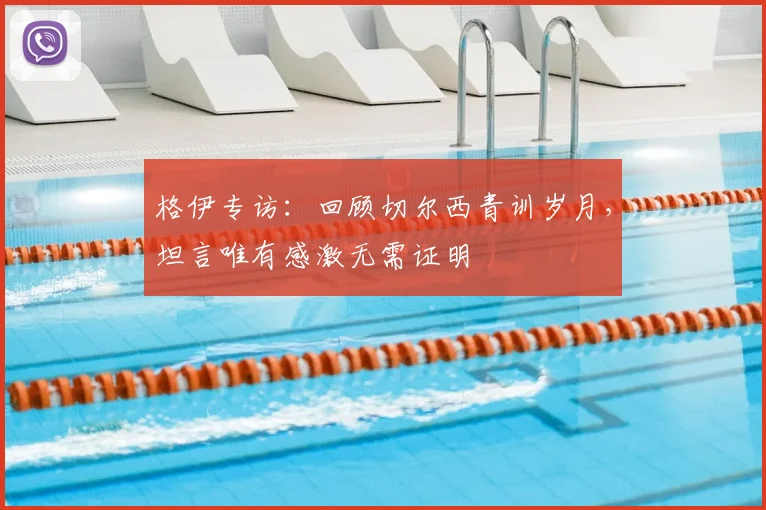 格伊专访：回顾切尔西青训岁月，坦言唯有感激无需证明