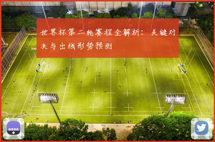 世界杯第二轮赛程全解析：关键对决与出线形势预测