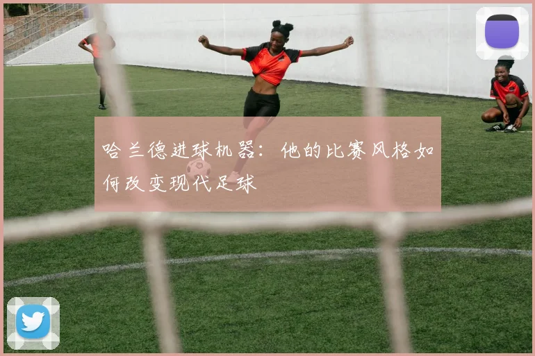 哈兰德进球机器：他的比赛风格如何改变现代足球