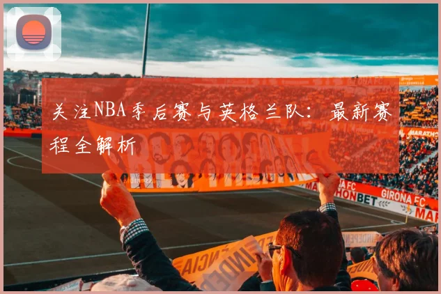 关注NBA季后赛与英格兰队：最新赛程全解析