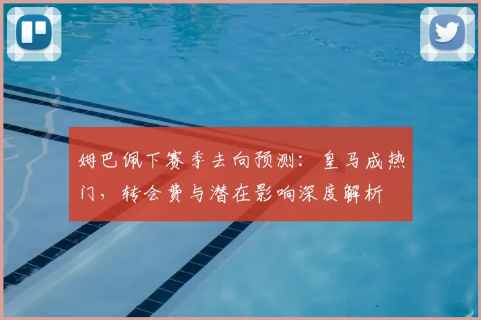 姆巴佩下赛季去向预测：皇马成热门，转会费与潜在影响深度解析