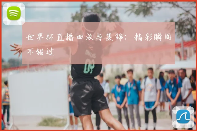 世界杯直播回放与集锦：精彩瞬间不错过